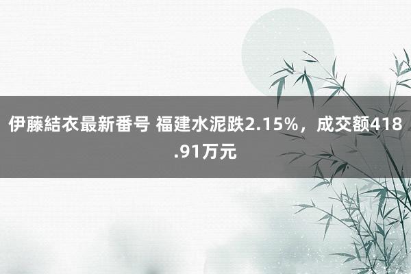 伊藤結衣最新番号 福建水泥跌2.15%，成交额418.91万元