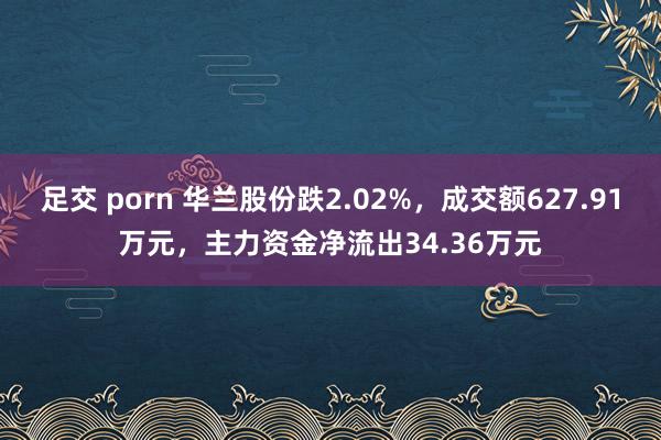 足交 porn 华兰股份跌2.02%，成交额627.91万元，主力资金净流出34.36万元