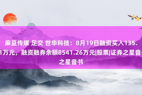 麻豆传媒 足交 世华科技：8月19日融资买入135.91万元，融资融券余额8541.26万元|股票|证券之星音书