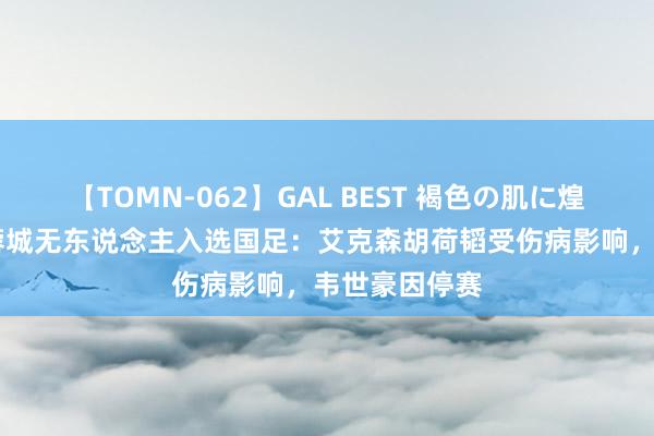 【TOMN-062】GAL BEST 褐色の肌に煌く汗 李璇谈蓉城无东说念主入选国足：艾克森胡荷韬受伤病影响，韦世豪因停赛