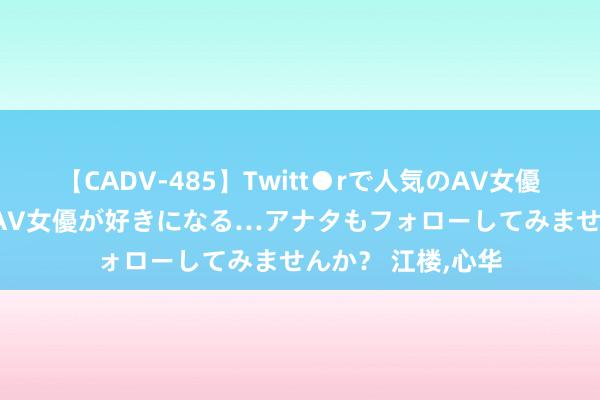 【CADV-485】Twitt●rで人気のAV女優 SNSでますますAV女優が好きになる…アナタもフォローしてみませんか? 江楼,心华