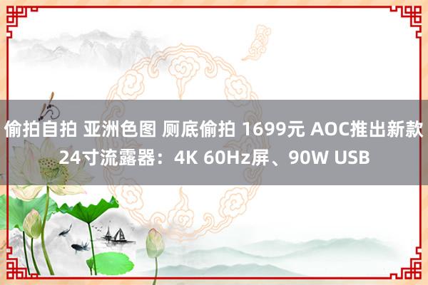 偷拍自拍 亚洲色图 厕底偷拍 1699元 AOC推出新款24寸流露器：4K 60Hz屏、90W USB