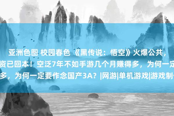 亚洲色图 校园春色 《黑传说：悟空》火爆公共，顶住部回应！数亿元投资已回本！空泛7年不如手游几个月赚得多，为何一定要作念国产3A？|网游|单机游戏|游戏制作|国产游戏
