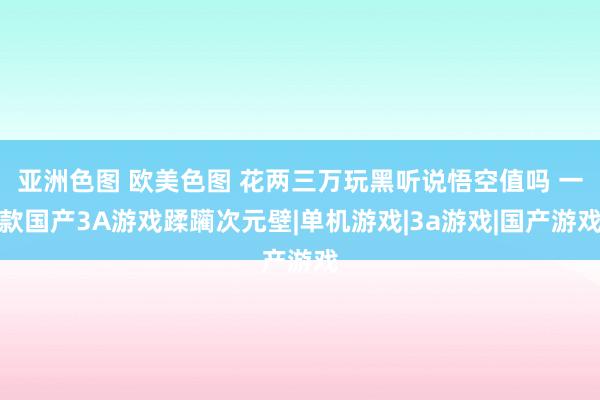亚洲色图 欧美色图 花两三万玩黑听说悟空值吗 一款国产3A游戏蹂躏次元壁|单机游戏|3a游戏|国产游戏