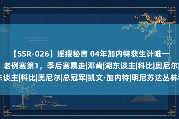 【SSR-026】淫猥秘書 04年加内特获生计唯一的MVP含金量有多高？老例赛第1，季后赛暴走|邓肯|湖东谈主|科比|奥尼尔|总冠军|凯文·加内特|明尼苏达丛林狼队