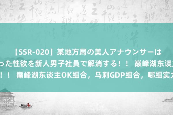 【SSR-020】某地方局の美人アナウンサーは忙し過ぎて溜まりまくった性欲を新人男子社員で解消する！！ 巅峰湖东谈主OK组合，马刺GDP组合，哪组实力最强？