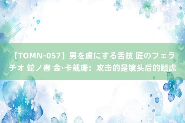 【TOMN-057】男を虜にする舌技 匠のフェラチオ 蛇ノ書 金·卡戴珊：攻击的是镜头后的顾虑