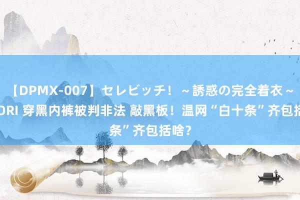 【DPMX-007】セレビッチ！～誘惑の完全着衣～ KAORI 穿黑内裤被判非法 敲黑板！温网“白十条”齐包括啥？