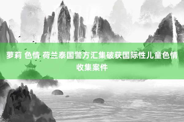 萝莉 色情 荷兰泰国警方汇集破获国际性儿童色情收集案件