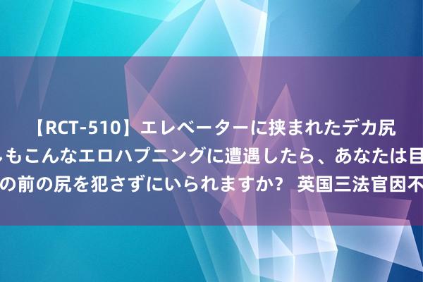 【RCT-510】エレベーターに挟まれたデカ尻女子校生をガン突き もしもこんなエロハプニングに遭遇したら、あなたは目の前の尻を犯さずにいられますか？ 英国三法官因不雅算作东说念主影片被解职