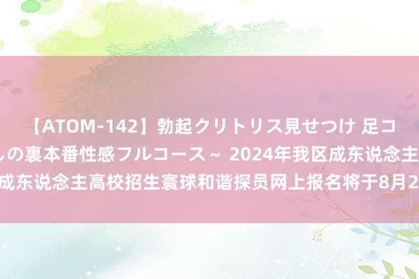 【ATOM-142】勃起クリトリス見せつけ 足コキ回春クリニック ～癒しの裏本番性感フルコース～ 2024年我区成东说念主高校招生寰球和谐探员网上报名将于8月29日9:00初始