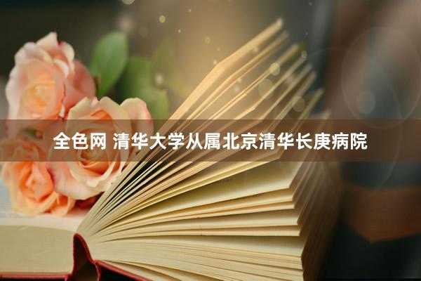 全色网 清华大学从属北京清华长庚病院