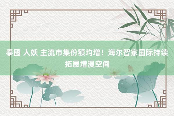 泰國 人妖 主流市集份额均增！海尔智家国际持续拓展增漫空间