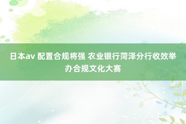 日本av 配置合规将强 农业银行菏泽分行收效举办合规文化大赛