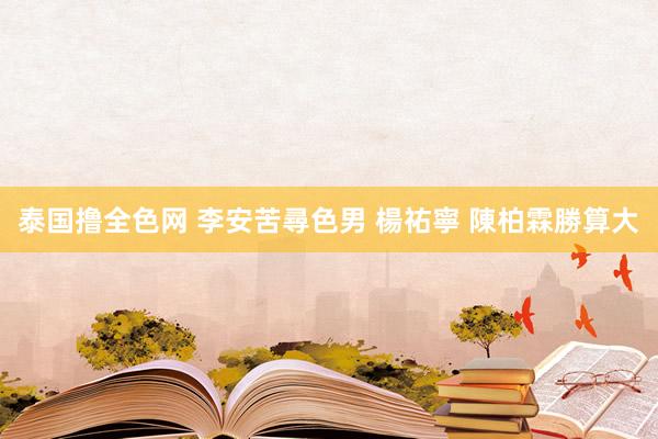 泰国撸全色网 李安苦尋色男 楊祐寧 陳柏霖勝算大