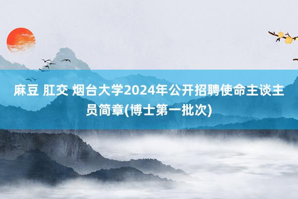 麻豆 肛交 烟台大学2024年公开招聘使命主谈主员简章(博士第一批次)