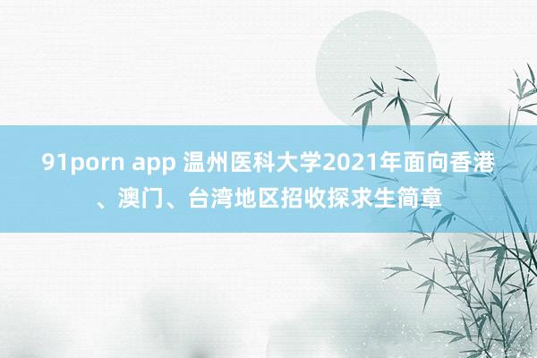 91porn app 温州医科大学2021年面向香港、澳门、台湾地区招收探求生简章