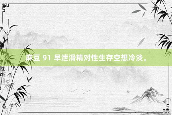 麻豆 91 早泄滑精对性生存空想冷淡。
