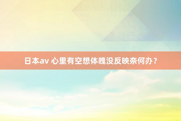 日本av 心里有空想体魄没反映奈何办?
