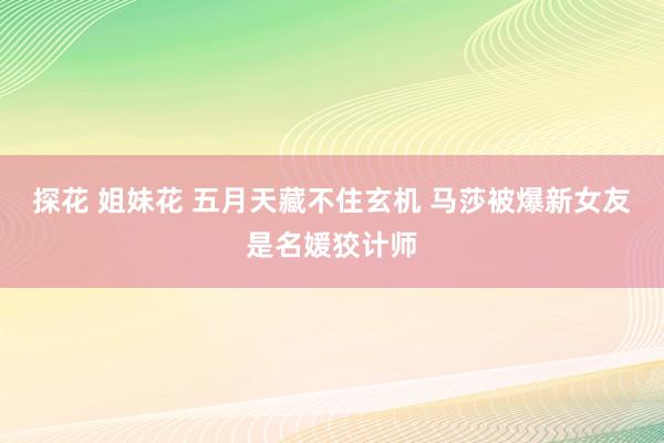探花 姐妹花 五月天藏不住玄机 马莎被爆新女友是名媛狡计师