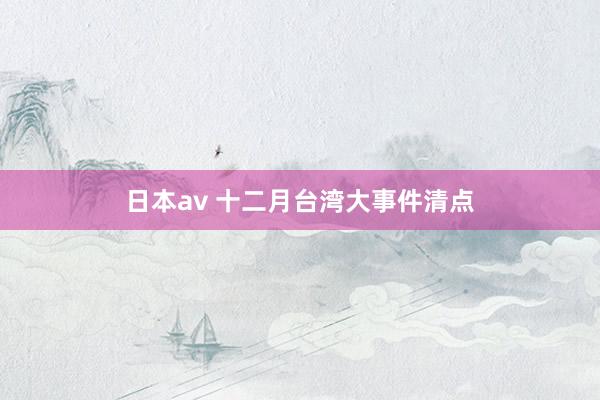 日本av 十二月台湾大事件清点