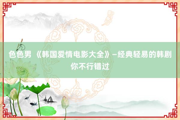色色男 《韩国爱情电影大全》—经典轻易的韩剧你不行错过