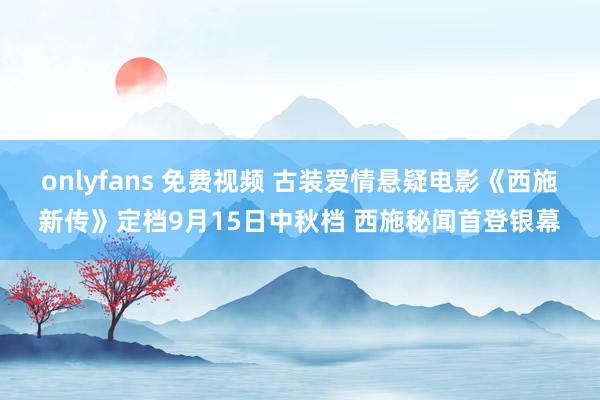 onlyfans 免费视频 古装爱情悬疑电影《西施新传》定档9月15日中秋档 西施秘闻首登银幕