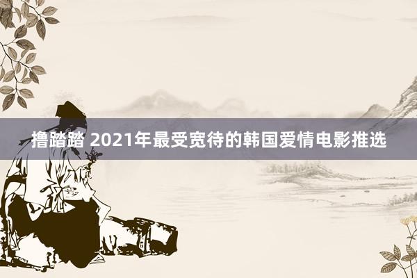 撸踏踏 2021年最受宽待的韩国爱情电影推选