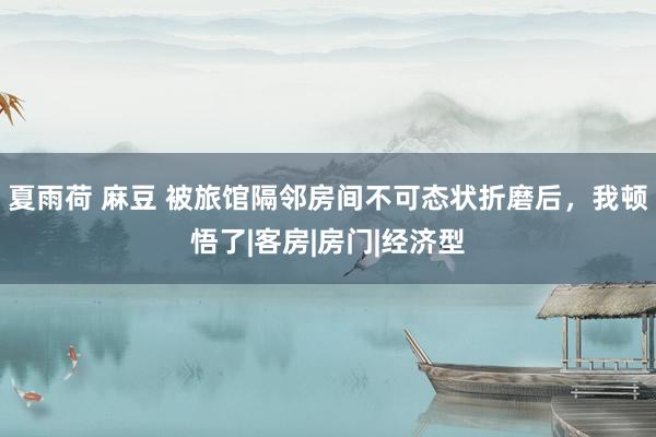 夏雨荷 麻豆 被旅馆隔邻房间不可态状折磨后，我顿悟了|客房|房门|经济型
