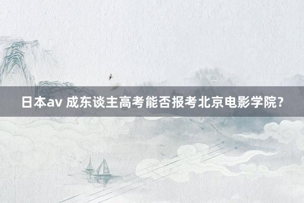 日本av 成东谈主高考能否报考北京电影学院？