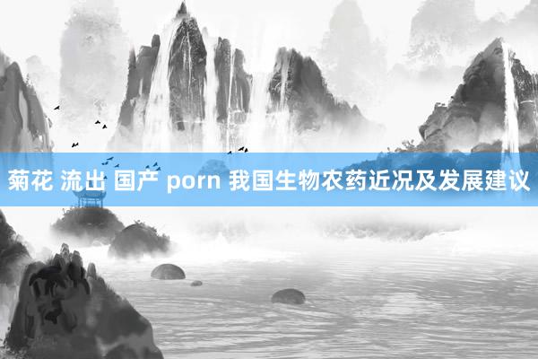 菊花 流出 国产 porn 我国生物农药近况及发展建议