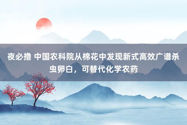 夜必撸 中国农科院从棉花中发现新式高效广谱杀虫卵白，可替代化学农药