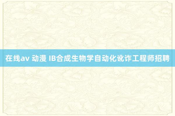 在线av 动漫 IB合成生物学自动化讹诈工程师招聘