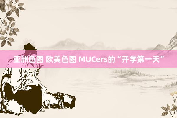 亚洲色图 欧美色图 MUCers的“开学第一天”