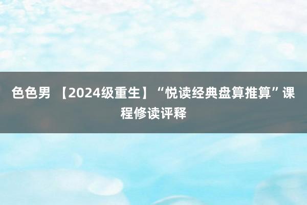 色色男 【2024级重生】“悦读经典盘算推算”课程修读评释