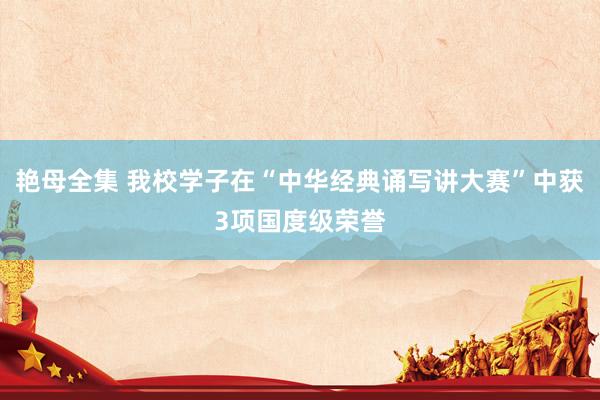 艳母全集 我校学子在“中华经典诵写讲大赛”中获3项国度级荣誉