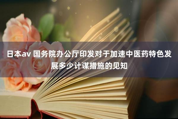 日本av 国务院办公厅印发对于加速中医药特色发展多少计谋措施的见知