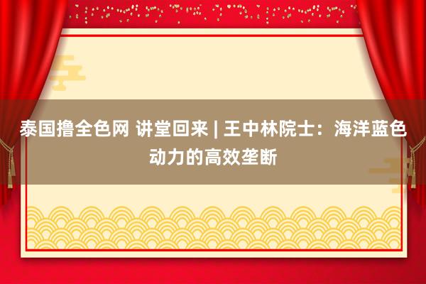 泰国撸全色网 讲堂回来 | 王中林院士：海洋蓝色动力的高效垄断