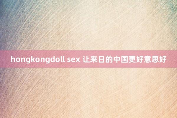 hongkongdoll sex 让来日的中国更好意思好