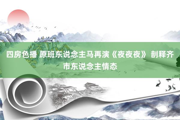 四房色播 原班东说念主马再演《夜夜夜》 剖释齐市东说念主情态