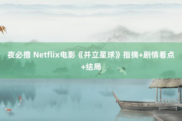 夜必撸 Netflix电影《并立星球》指摘+剧情看点+结局