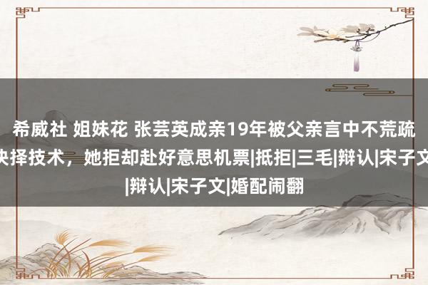 希威社 姐妹花 张芸英成亲19年被父亲言中不荒疏，运说念抉择技术，她拒却赴好意思机票|抵拒|三毛|辩认|宋子文|婚配闹翻