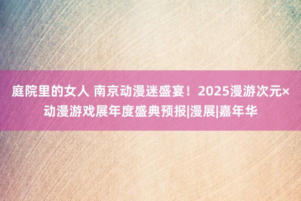 庭院里的女人 南京动漫迷盛宴！2025漫游次元×动漫游戏展年度盛典预报|漫展|嘉年华