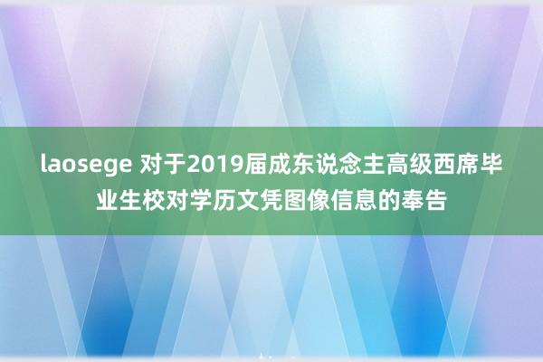 laosege 对于2019届成东说念主高级西席毕业生校对学历文凭图像信息的奉告