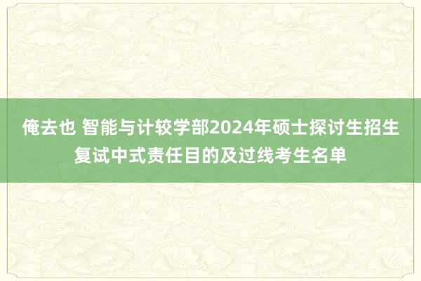 俺去也 智能与计较学部2024年硕士探讨生招生复试中式责任目的及过线考生名单