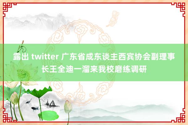 露出 twitter 广东省成东谈主西宾协会副理事长王全迪一溜来我校磨练调研