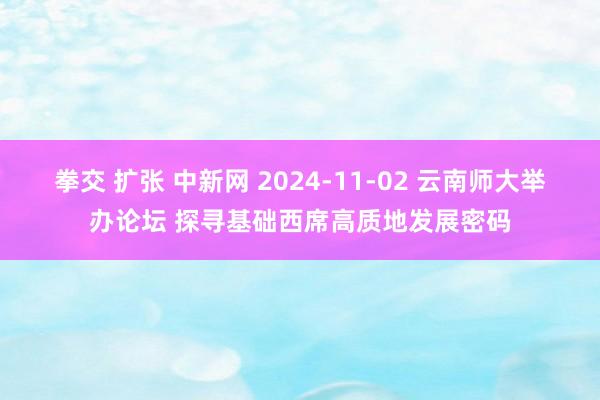 拳交 扩张 中新网 2024-11-02 云南师大举办论坛 探寻基础西席高质地发展密码