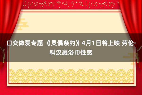 口交做爱专题 《灵偶条约》4月1日将上映 劳伦·科汉裹浴巾性感