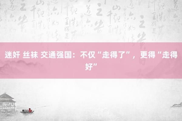 迷奸 丝袜 交通强国：不仅“走得了”，更得“走得好”