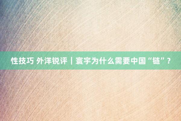 性技巧 外洋锐评｜寰宇为什么需要中国“链”？